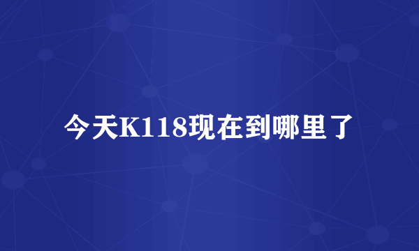 今天K118现在到哪里了
