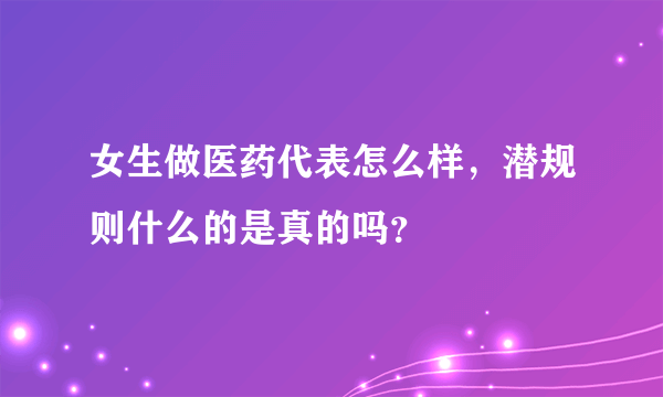女生做医药代表怎么样，潜规则什么的是真的吗？