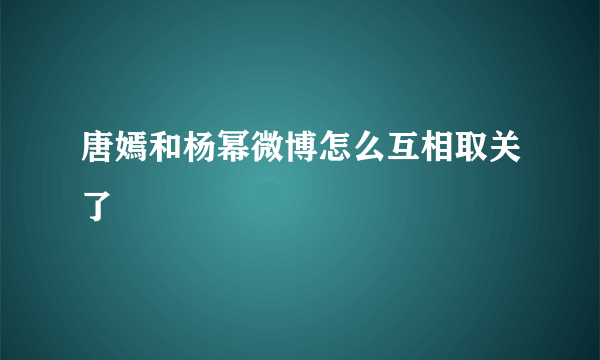 唐嫣和杨幂微博怎么互相取关了