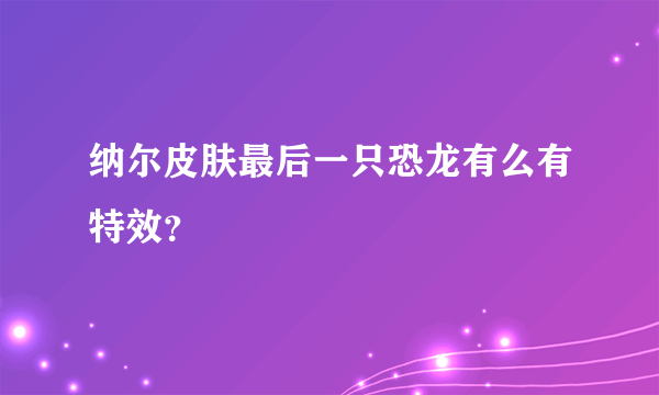 纳尔皮肤最后一只恐龙有么有特效？