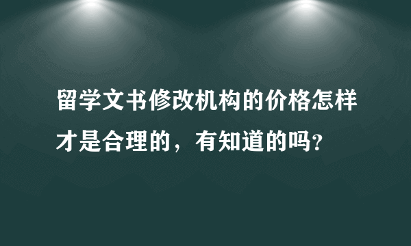 留学文书修改机构的价格怎样才是合理的，有知道的吗？