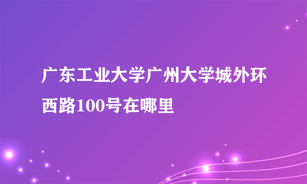 广东工业大学广州大学城外环西路100号在哪里