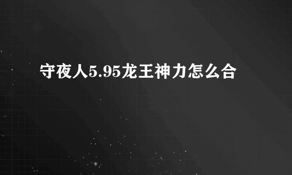 守夜人5.95龙王神力怎么合