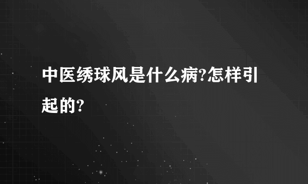 中医绣球风是什么病?怎样引起的?