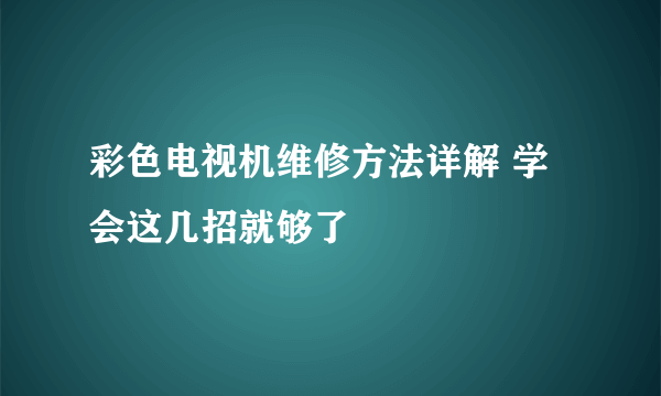 彩色电视机维修方法详解 学会这几招就够了