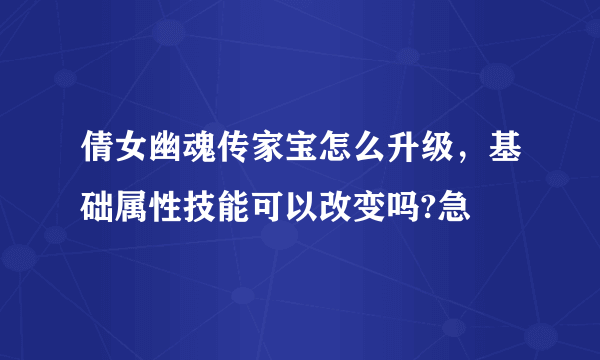 倩女幽魂传家宝怎么升级，基础属性技能可以改变吗?急