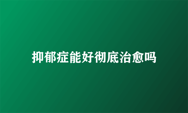 抑郁症能好彻底治愈吗