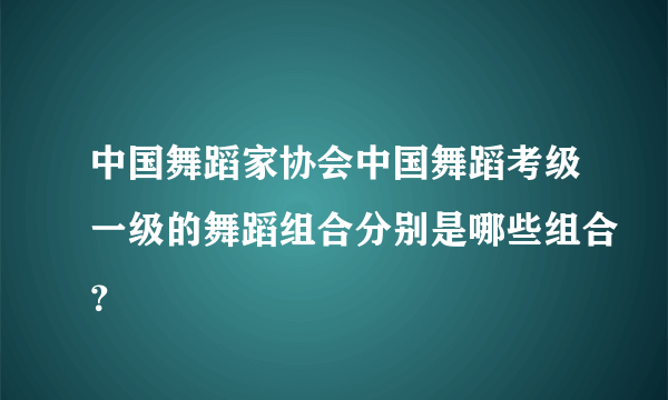中国舞蹈家协会中国舞蹈考级一级的舞蹈组合分别是哪些组合？