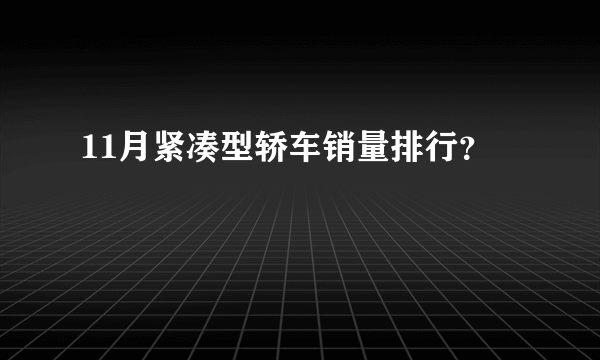 11月紧凑型轿车销量排行？