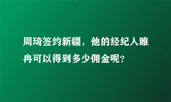 周琦签约新疆，他的经纪人睢冉可以得到多少佣金呢？