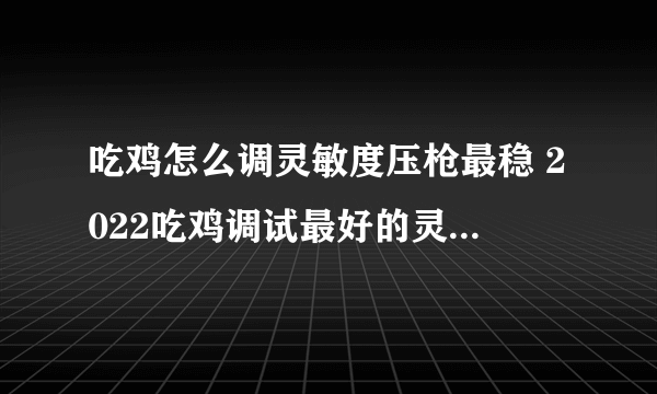 吃鸡怎么调灵敏度压枪最稳 2022吃鸡调试最好的灵敏度大全
