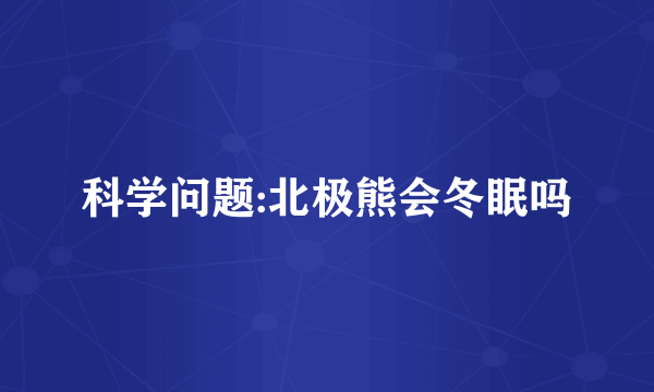 科学问题:北极熊会冬眠吗