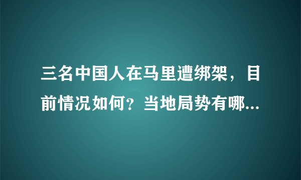 三名中国人在马里遭绑架，目前情况如何？当地局势有哪些信息值得关注？