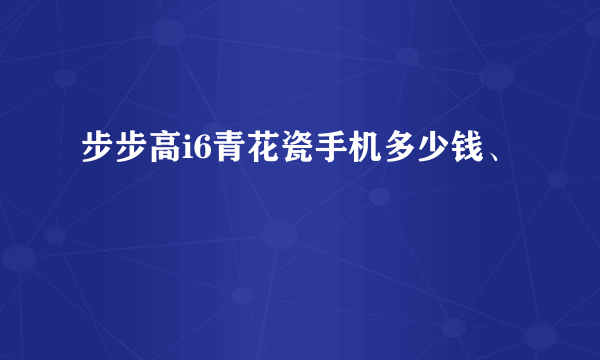 步步高i6青花瓷手机多少钱、