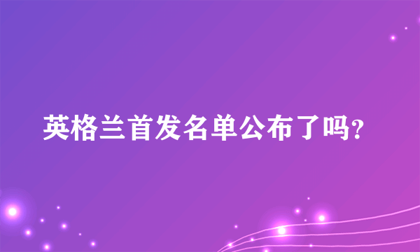 英格兰首发名单公布了吗？