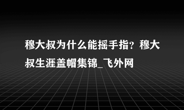 穆大叔为什么能摇手指？穆大叔生涯盖帽集锦_飞外网