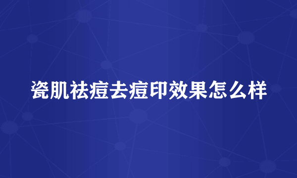 瓷肌祛痘去痘印效果怎么样