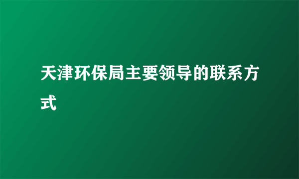 天津环保局主要领导的联系方式
