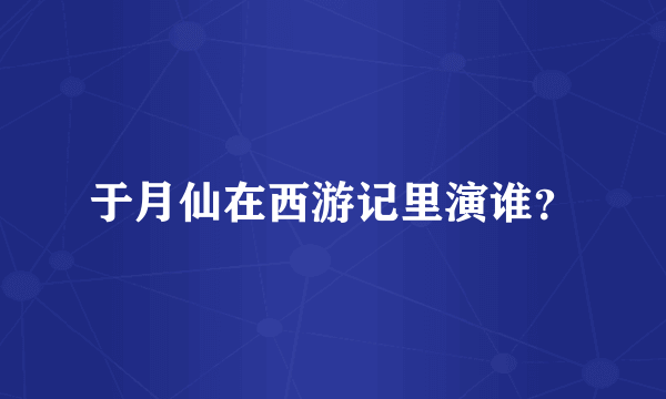 于月仙在西游记里演谁？