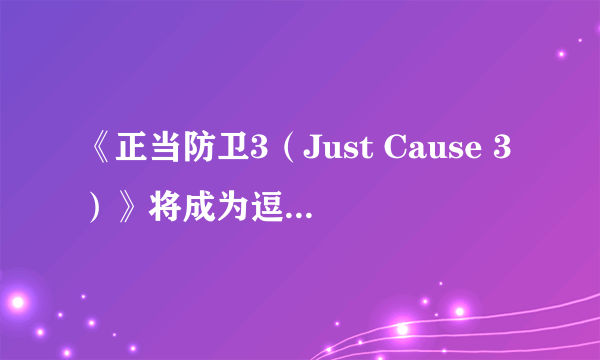 《正当防卫3（Just Cause 3）》将成为逗比游戏 向黑道圣徒靠拢