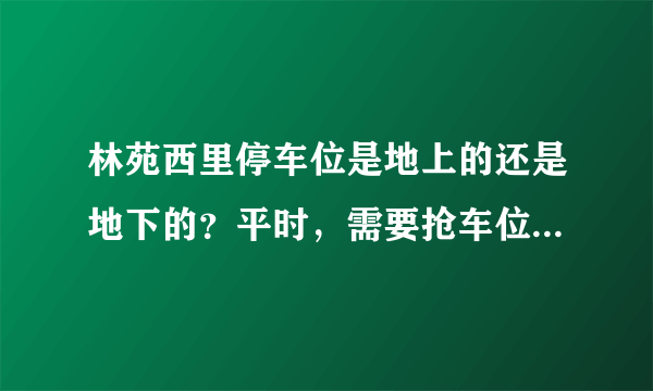 林苑西里停车位是地上的还是地下的？平时，需要抢车位吗？租车位多少钱？