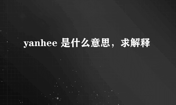 yanhee 是什么意思，求解释