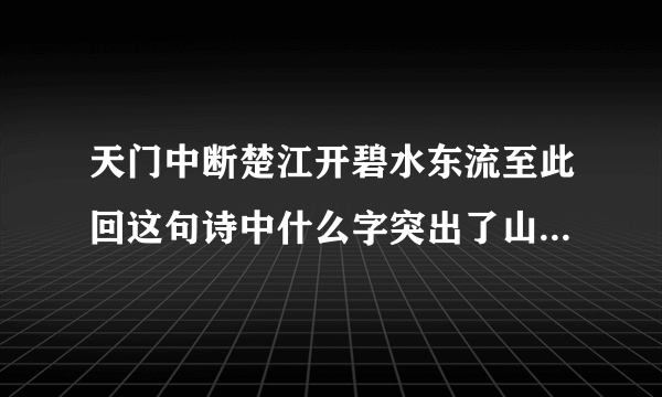 天门中断楚江开碧水东流至此回这句诗中什么字突出了山势险峻和水流湍急此是指