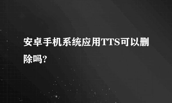 安卓手机系统应用TTS可以删除吗?