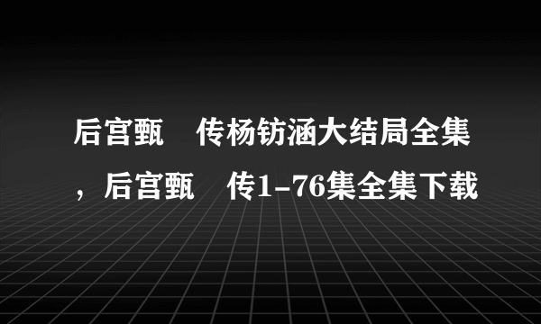 后宫甄嬛传杨钫涵大结局全集，后宫甄嬛传1-76集全集下载