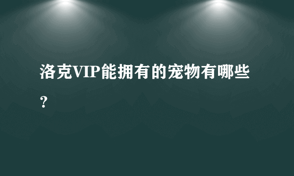 洛克VIP能拥有的宠物有哪些？