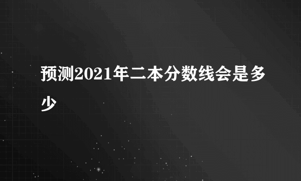 预测2021年二本分数线会是多少