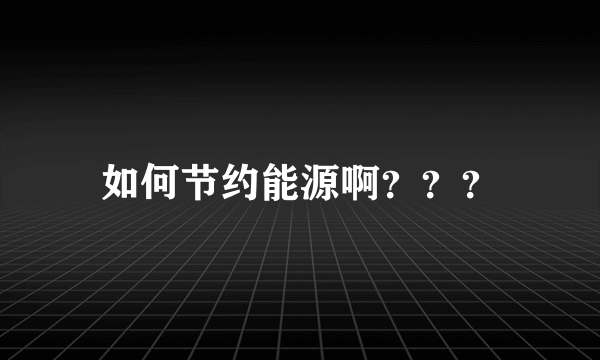 如何节约能源啊？？？