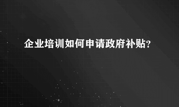 企业培训如何申请政府补贴？
