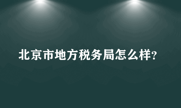 北京市地方税务局怎么样？