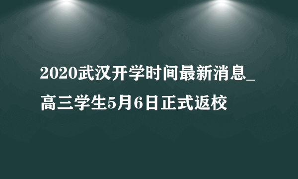 2020武汉开学时间最新消息_高三学生5月6日正式返校