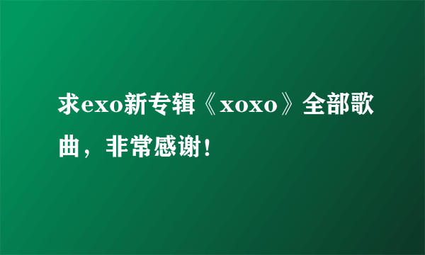 求exo新专辑《xoxo》全部歌曲，非常感谢！