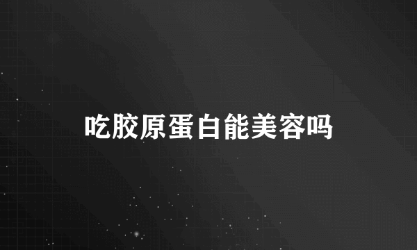 吃胶原蛋白能美容吗