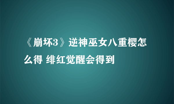 《崩坏3》逆神巫女八重樱怎么得 绯红觉醒会得到