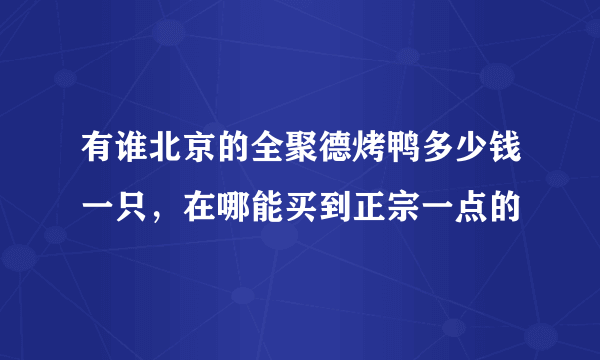 有谁北京的全聚德烤鸭多少钱一只，在哪能买到正宗一点的