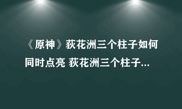 《原神》荻花洲三个柱子如何同时点亮 荻花洲三个柱子同时点亮方法