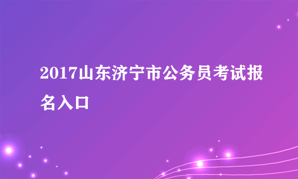 2017山东济宁市公务员考试报名入口