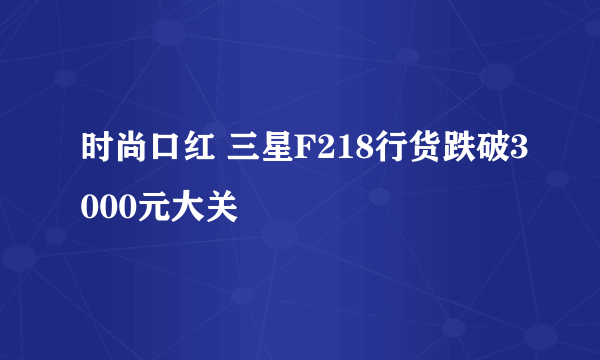 时尚口红 三星F218行货跌破3000元大关
