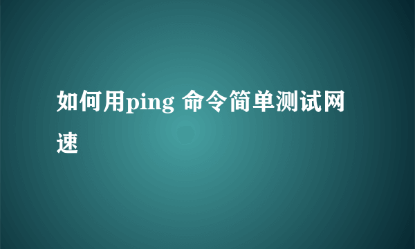 如何用ping 命令简单测试网速