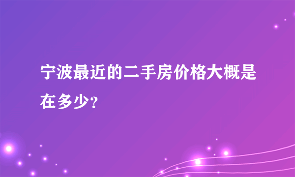 宁波最近的二手房价格大概是在多少？