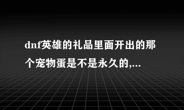 dnf英雄的礼品里面开出的那个宠物蛋是不是永久的,每个都能开出来么?