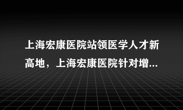 上海宏康医院站领医学人才新高地，上海宏康医院针对增生疤痕效果显著