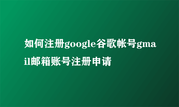 如何注册google谷歌帐号gmail邮箱账号注册申请