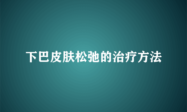 下巴皮肤松弛的治疗方法