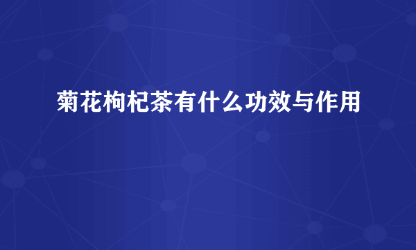 菊花枸杞茶有什么功效与作用
