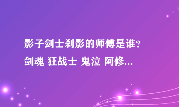 影子剑士刹影的师傅是谁？ 剑魂 狂战士 鬼泣 阿修罗 他们的师 傅都帮我找出来